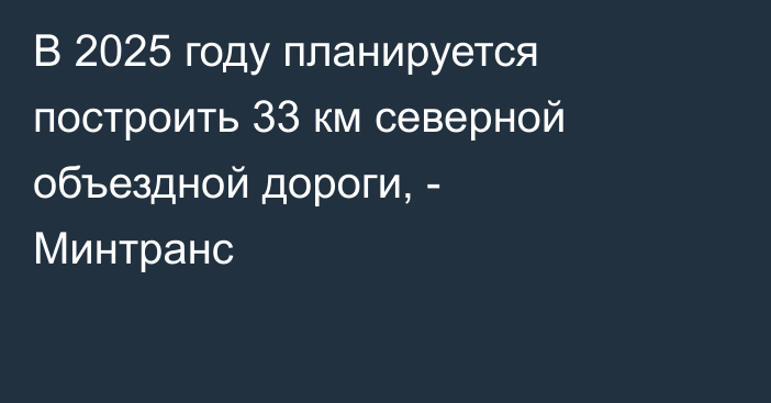 В 2025 году планируется построить 33 км северной объездной дороги, - Минтранс